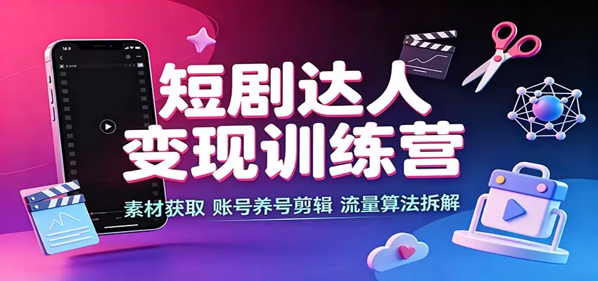 短剧达人变现训练营：素材获取，账号养号剪辑，流量算法拆解|青心网创站