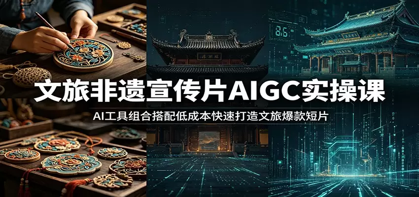 文旅非遗宣传片AIGC实操课：AI工具组合搭配低成本快速打造文旅爆款短片|青心网创站