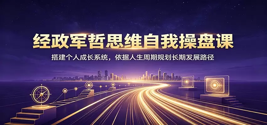 经政军哲思维自我操盘课：搭建个人成长系统，依据人生周期规划长期发展路径|青心网创站