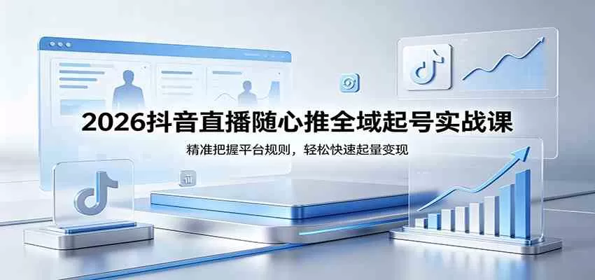 2026抖音直播随心推全域起号实战课，精准把握平台规则，轻松快速起量变现|青心网创站