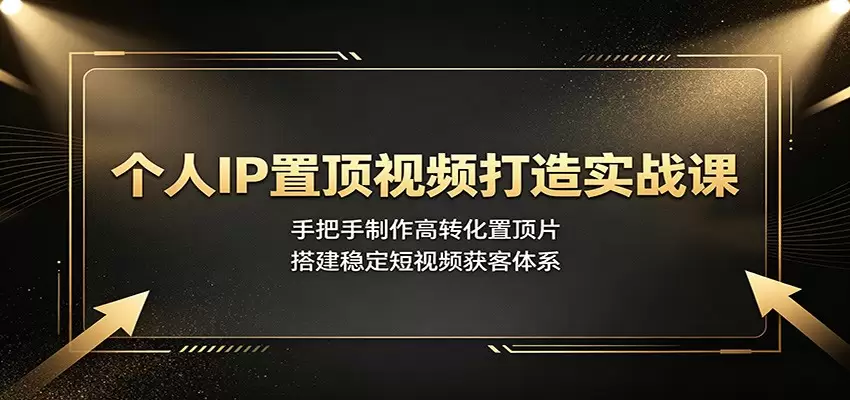 个人IP置顶视频打造实战课：手把手制作高转化置顶片，搭建稳定短视频获客体系|青心网创站