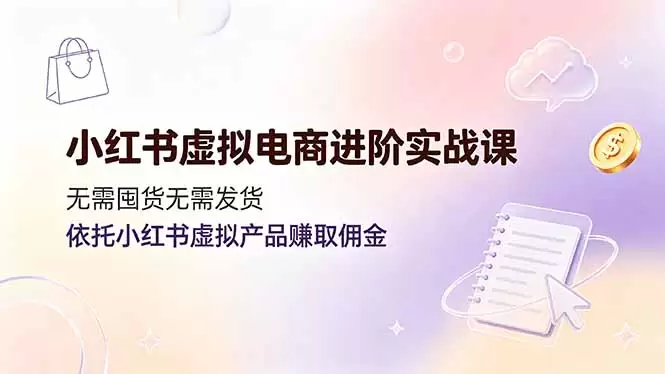 小红书虚拟电商进阶实战课，无需囤货无需发货，依托小红书虚拟产品赚取佣金|青心网创站