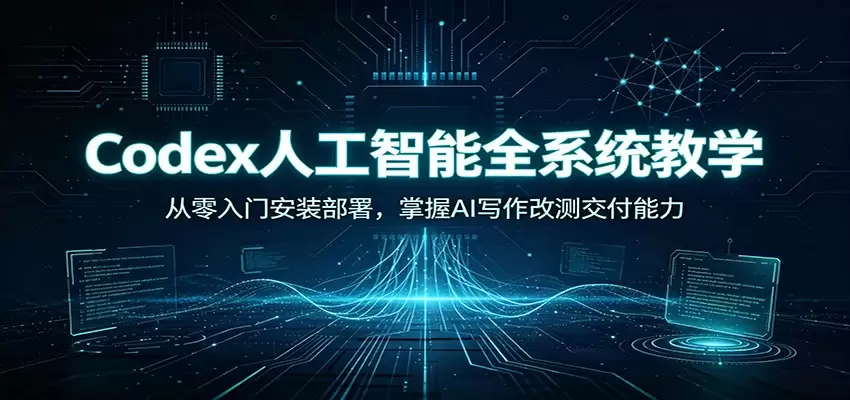 Codex人工智能全系统教学：从零入门安装部署，掌握AI写作改测交付能力|青心网创站