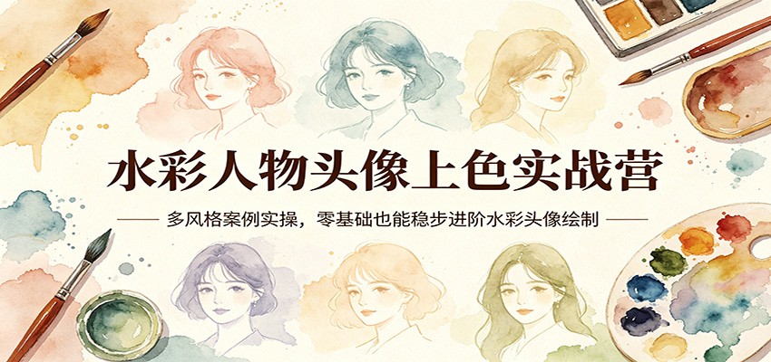 水彩人物头像上色实战营:多风格案例实操,零基础也能稳步进阶水彩头像绘制|青心网创站