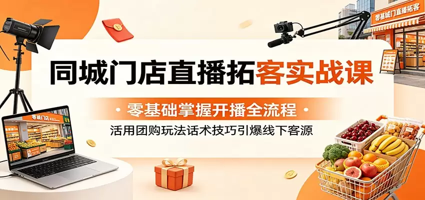 同城门店直播拓客实战课：零基础掌握开播全流程，活用团购玩法话术技巧引爆线下客源|青心网创站