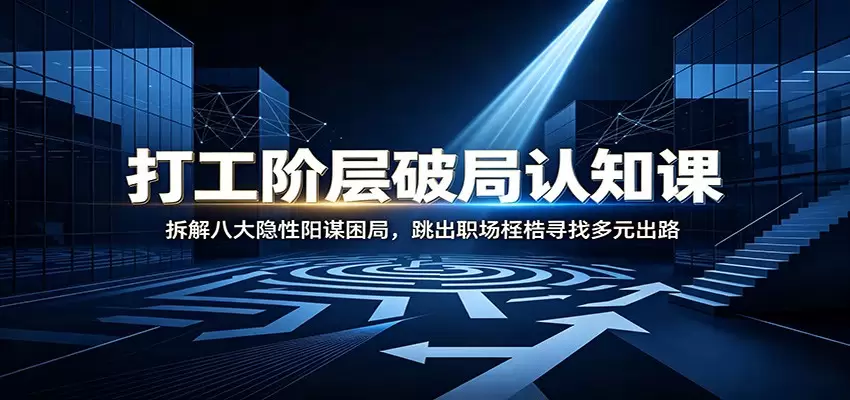 打工阶层破局认知：拆解八大隐性阳谋困局，跳出职场桎梏寻找多元出路|青心网创站