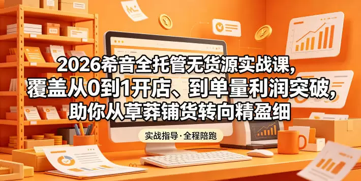 2026希音全托管无货源实战课，覆盖从0到1开店、到单量利润突破，助你从草莽铺货转向精细化盈利|青心网创站