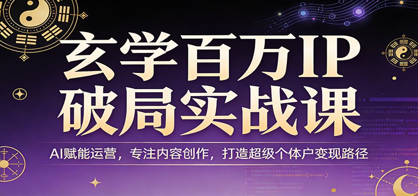 玄学百万IP破局实战课：AI赋能运营，专注内容创作，打造超级个体户变现路径|青心网创站