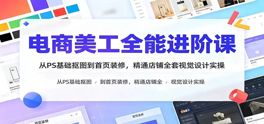 电商美工全能进阶课：从PS基础抠图到首页装修，精通店铺全套视觉设计实操|青心网创站