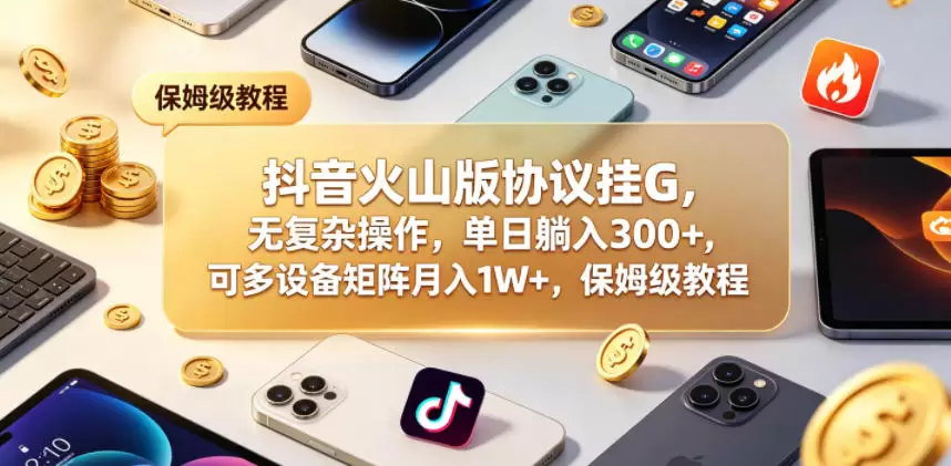 抖音火山版协议挂G，无复杂操作，单日躺入300+，可多设备矩阵月入1W+，保姆级教程【揭秘】|青心网创站
