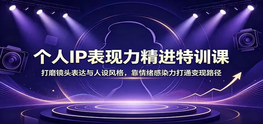 个人IP表现力精进特训课：打磨镜头表达与人设风格，靠情绪感染力打通变现路径|青心网创站
