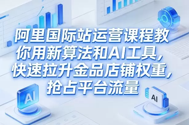 阿里国际站运营课程，教你用新算法和AI工具，快速拉升金品店铺权重，抢占平台流量（更新2026年08月）|青心网创站