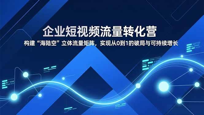 （16959期）企业短视频流量转化营，构建“海陆空”立体流量矩阵，实现从0到1的破局与可持续增长青心网创青心网创站
