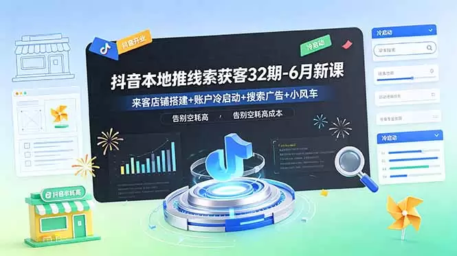 抖音本地推线索获客32期-6月新课：来客店铺搭建+账户冷启动+搜索广告+小风车，告别空耗高成本|青心网创站