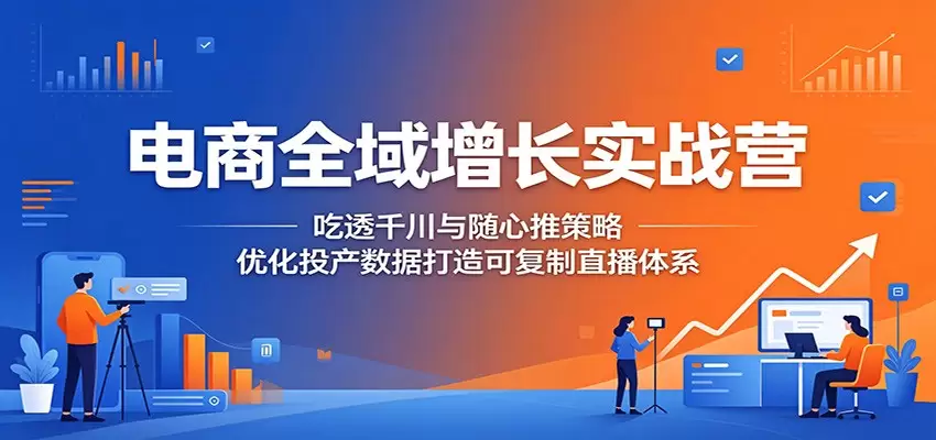 电商全域增长实战营：吃透千川与随心推策略，优化投产数据打造可复制直播体系|青心网创站