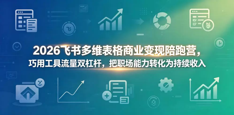 2026飞书多维表格商业变现陪跑营，巧用工具流量双杠杆，把职场能力转化为持续收入|青心网创站