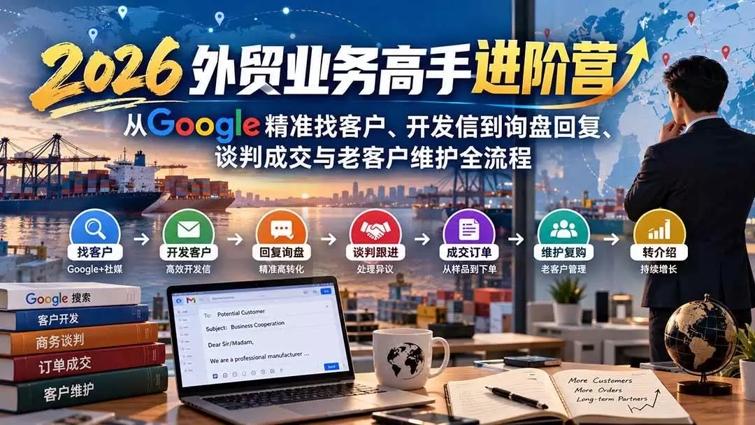 （20690期）2026外贸业务高手进阶营：从Google精准找客户、开发信到询盘回复、谈判成交与老客户维护全流程 - 青心资源站