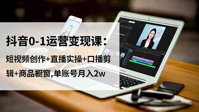 （16585期）抖音0-1运营变现课：短视频创作+直播实操+口播剪辑+商品橱窗,单账号月入2w-青心网创站