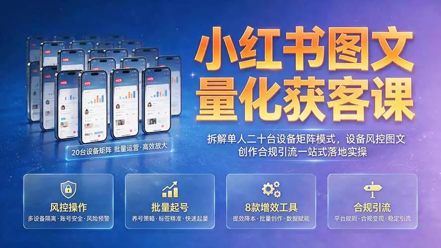 小红书图文量化获客课｜拆解单人二十台设备矩阵模式，设备风控图文创作合规引流一站式落地实操|青心网创站