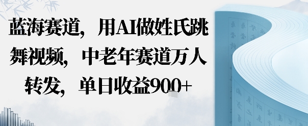 蓝海赛道，用AI做姓氏跳舞视频，中老年赛道万人转发，流量主收益+定制商单，单日收益9张-青心网创站
