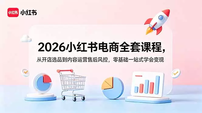 2026小红书电商全套课程，从开店选品到内容运营售后风控，零基础一站式学会变现|青心网创站