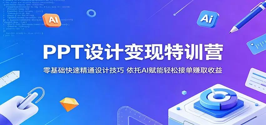 PPT设计变现特训营：零基础快速精通设计技巧，依托AI赋能轻松接单赚取收益|青心网创站