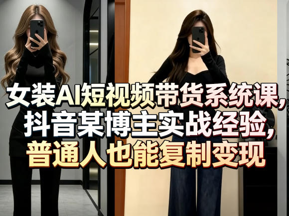 女装AI短视频带货系统课,抖音某博主实战经验,普通人也能复制变现|青心网创站