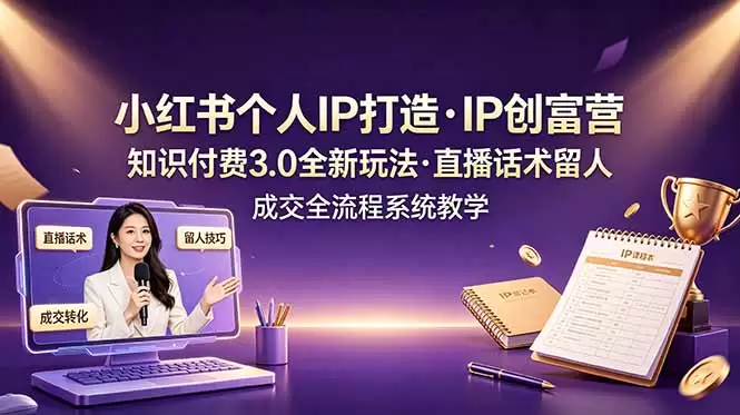 小红书个人IP打造创富营，知识付费3.0全新玩法，直播话术留人成交全流程系统教学|青心网创站