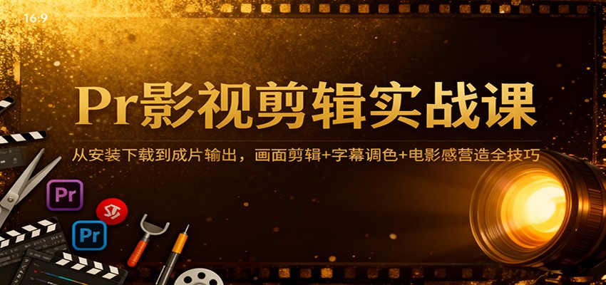 Pr影视剪辑实战课:从安装下载到成片输出,画面剪辑+字幕调色+电影感营造全技巧-青心网创站