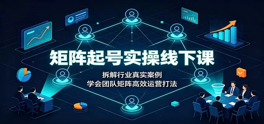 矩阵起号实操线下课：拆解行业真实案例，学会团队矩阵高效运营打法|青心网创站