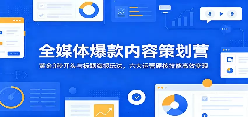 全媒体爆款内容策划营：黄金3秒开头与标题海报玩法，六大运营硬核技能高效变现|青心网创站