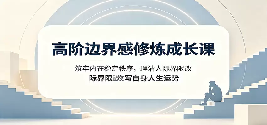 高阶边界感修炼成长课：筑牢内在稳定秩序，理清人际界限改写自身人生运势|青心网创站