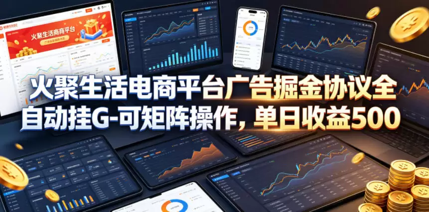 火聚生活电商平台广告掘金协议全自动挂G-可矩阵操作，单日收益5张+【揭秘】|青心网创站