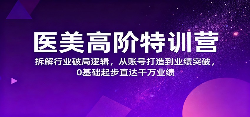 医美高阶特训营，拆解行业破局逻辑，从账号打造到业绩突破，0基础起步直达千万业绩-青心网创站