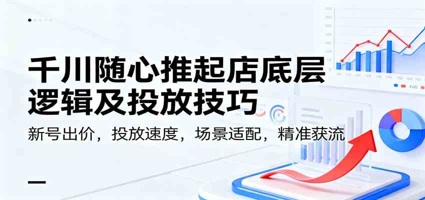 千川随心推起店底层逻辑及投放技巧，新号出价，投放速度，场景适配，精准获流-青心网创站