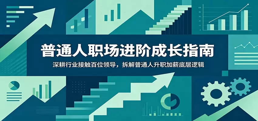 普通人职场进阶成长指南：深耕行业接触百位领导，拆解普通人升职加薪底层逻辑|青心网创站