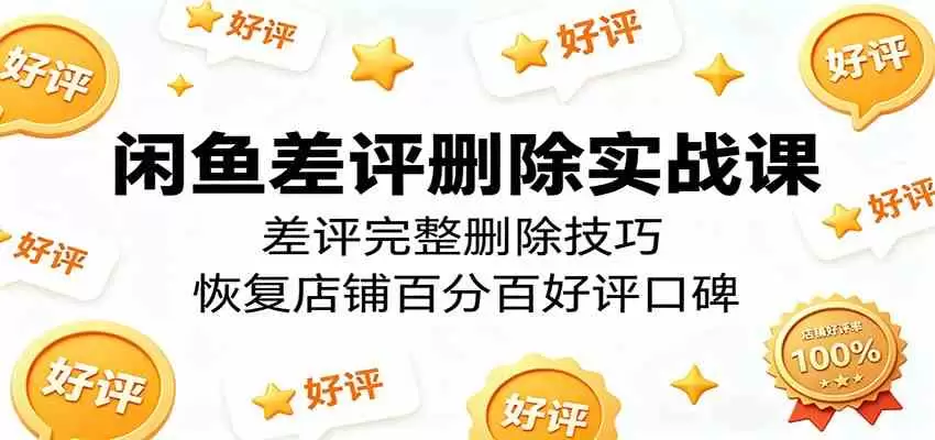 闲鱼差评删除实战课：差评完整删除技巧，恢复店铺百分百好评口碑|青心网创站