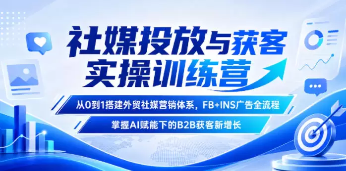 社媒投放与获客实操训练营，从0到1搭建外贸社媒营销体系，FB+INS广告全流程，掌握AI赋能下的B2B获客新增长|青心网创站