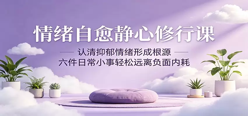 情绪自愈静心修行课：认清抑郁情绪形成根源，六件日常小事轻松远离负面内耗|青心网创站
