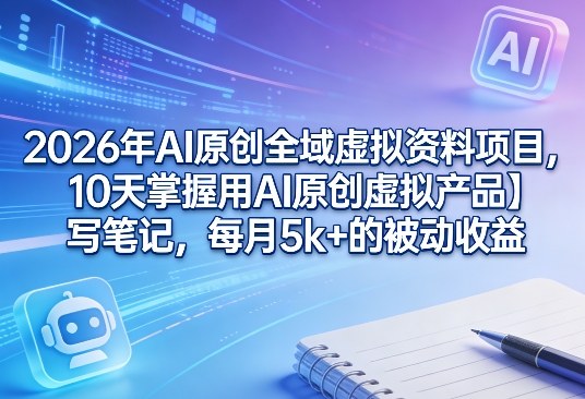 2026年AI原创全域虚拟资料项目,10天掌握用AI原创虚拟产品+写笔记,每月5k+的被动收益|青心网创站