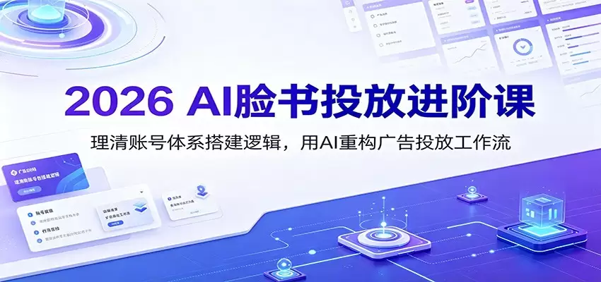2026 AI脸书投放进阶课：理清账号体系搭建逻辑，用AI重构广告投放工作流（更新）|青心网创站