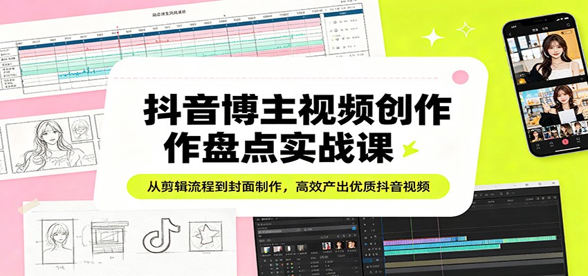 抖音博主视频创作盘点实战课：从剪辑流程到封面制作，高效产出优质抖音视频|青心网创站