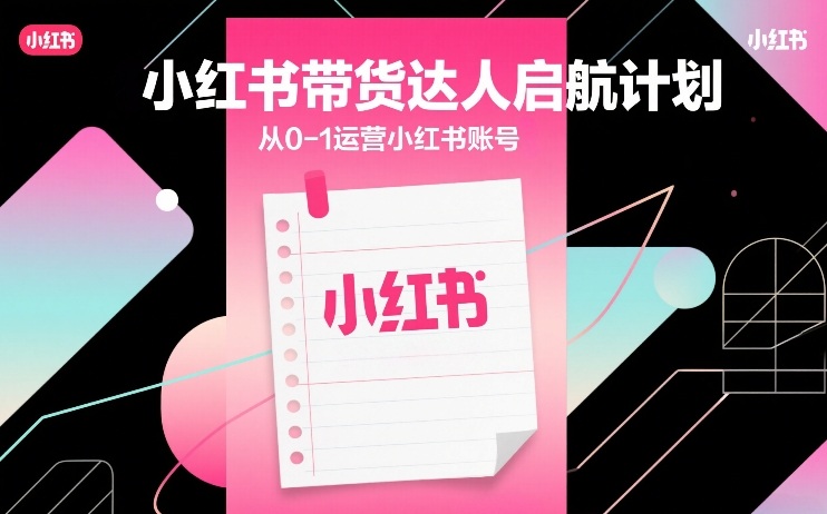 小红书带货达人启航计划，从0-1运营小红书账号青心网创青心网创站