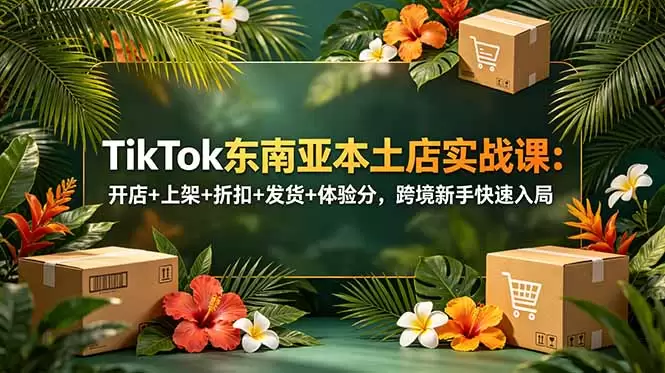 TikTok东南亚本土店实战课：开店+上架+折扣+发货+体验分，跨境新手快速入局|青心网创站