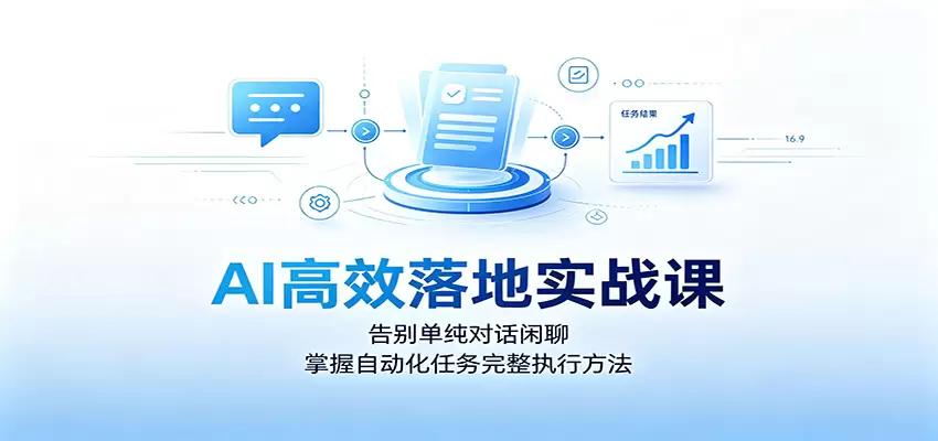 AI高效落地实战课：告别单纯对话闲聊，掌握自动化任务完整执行方法|青心网创站