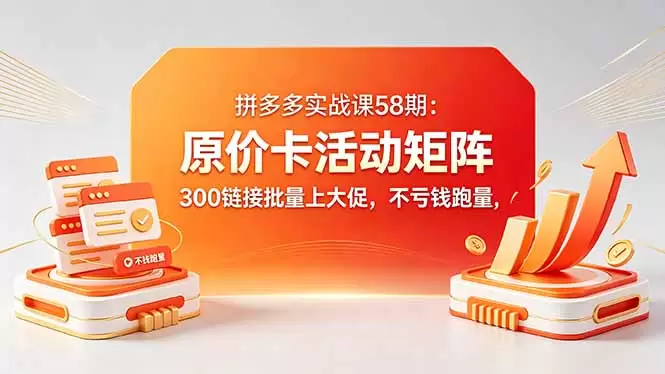 拼多多实战课58期：原价卡活动矩阵，300链接批量上大促，不亏钱跑量|青心网创站