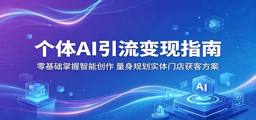 个体AI引流变现指南：零基础掌握智能创作，量身规划实体门店获客方案|青心网创站