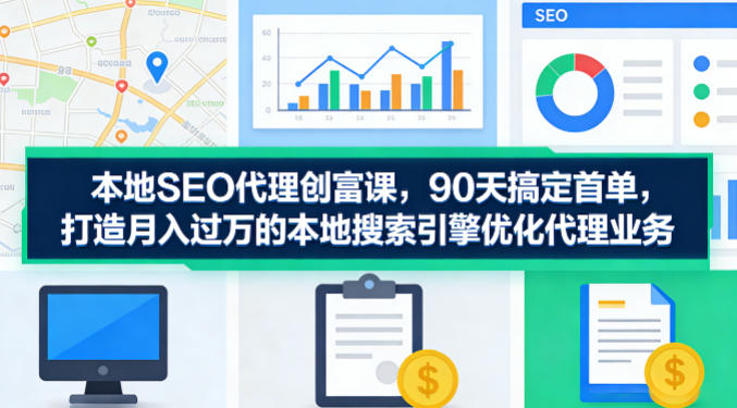 本地SEO代理创富课,90天搞定首单,助您打造月入过W的本地搜索引擎优化代理业务|青心网创站
