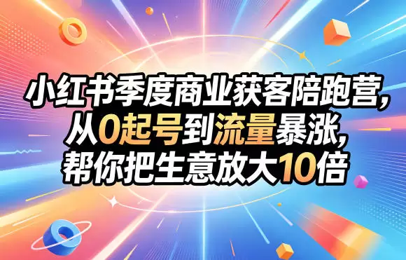 小红书季度商业获客陪跑营，从0起号到流量暴涨，帮你把生意放大10倍|青心网创站