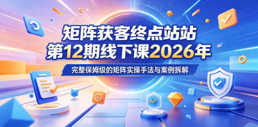 矩阵获客终点站第12期线下课2026年5月22-23号，完整保姆级的矩阵实操手法与案例拆解|青心网创站